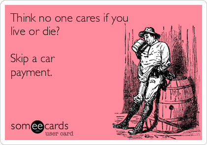 Think no one cares if you
live or die?  

Skip a car
payment.