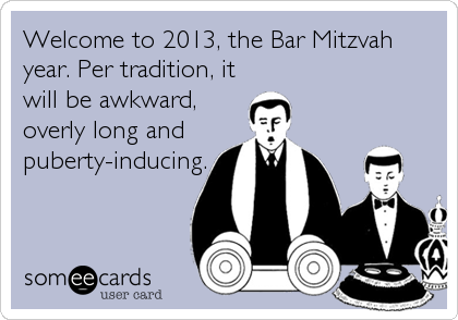 Welcome to 2013, the Bar Mitzvah
year. Per tradition, it
will be awkward,
overly long and
puberty-inducing.