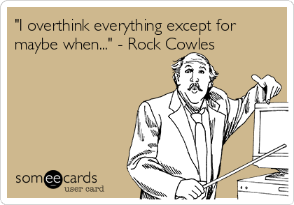 "I overthink everything except for
maybe when..." - Rock Cowles