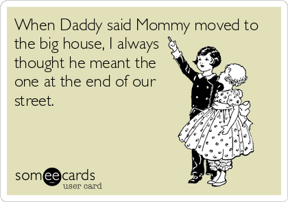 When Daddy said Mommy moved to
the big house, I always
thought he meant the
one at the end of our
street.