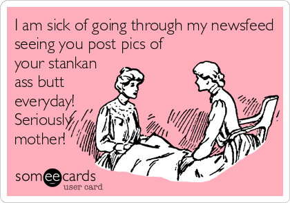 I am sick of going through my newsfeed
seeing you post pics of
your stankan
ass butt
everyday! 
Seriously 
mother!