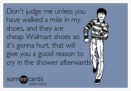 Don't judge me unless you
have walked a mile in my
shoes, and they are
cheap Walmart shoes so
it's gonna hurt, that will
give you a good reason to
cry in the shower afterwards