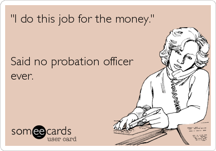 "I do this job for the money."


Said no probation officer
ever.