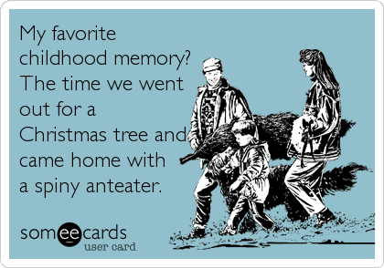 My favorite
childhood memory?
The time we went
out for a
Christmas tree and
came home with 
a spiny anteater.
