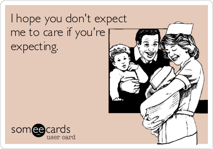 I hope you don't expect
me to care if you're
expecting.