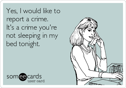 Yes, I would like to 
report a crime.
It's a crime you're
not sleeping in my
bed tonight.
