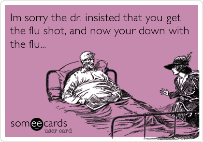 Im sorry the dr. insisted that you get
the flu shot, and now your down with
the flu...