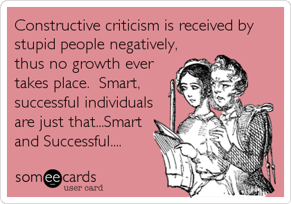 Constructive criticism is received by
stupid people negatively,
thus no growth ever
takes place.  Smart,
successful individuals
are just that...Smart<br%2