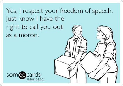 Yes, I respect your freedom of speech.
Just know I have the
right to call you out
as a moron.