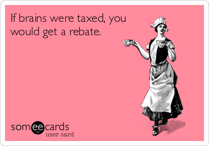 If brains were taxed, you
would get a rebate.