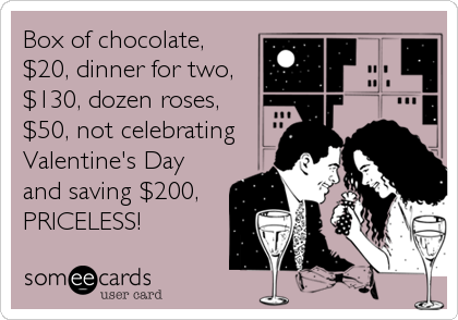 Box of chocolate,
$20, dinner for two,
$130, dozen roses,
$50, not celebrating
Valentine's Day
and saving $200,
PRICELESS!