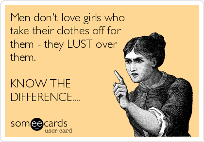 Men don't love girls who
take their clothes off for
them - they LUST over
them.

KNOW THE
DIFFERENCE....