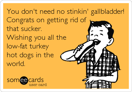 You don't need no stinkin' gallbladder!
Congrats on getting rid of
that sucker. 
Wishing you all the
low-fat turkey
hot dogs in the
world.