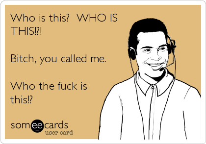 Who is this?  WHO IS
THIS!?!

Bitch, you called me. 

Who the fuck is
this!?