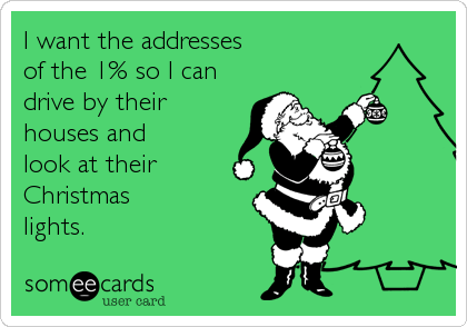 I want the addresses 
of the 1% so I can
drive by their 
houses and 
look at their
Christmas 
lights.