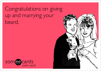 Congratulations on giving
up and marrying your
beard.