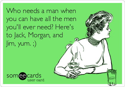 Who needs a man when
you can have all the men
you'll ever need? Here's
to Jack, Morgan, and
Jim, yum. ;)