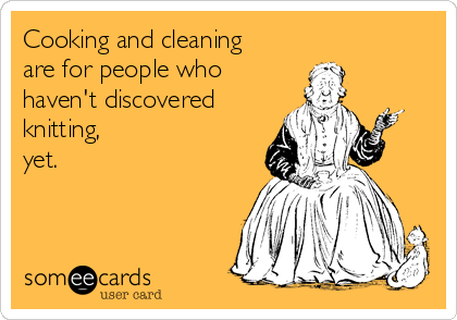 Cooking and cleaning
are for people who
haven't discovered
knitting,
yet.