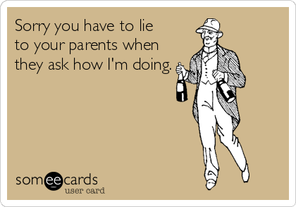 Sorry you have to lie     
to your parents when
they ask how I'm doing.
