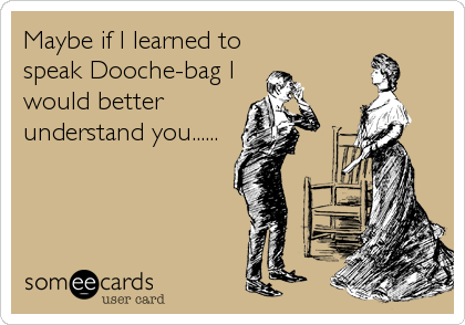 Maybe if I learned to
speak Dooche-bag I
would better
understand you......
