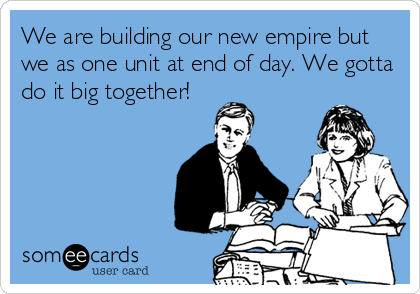 We are building our new empire but
we as one unit at end of day. We gotta
do it big together!
