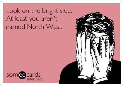 Look on the bright side. 
At least you aren't
named North West.