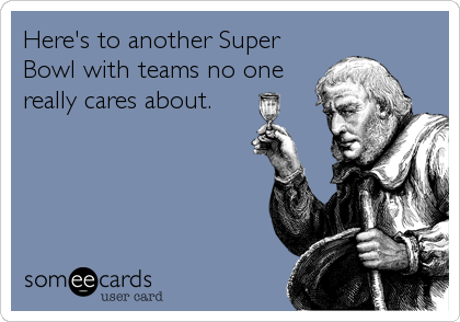 Here's to another Super
Bowl with teams no one
really cares about.