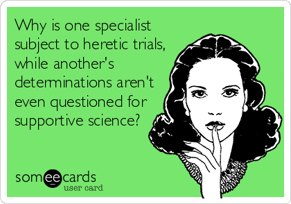 Why is one specialist
subject to heretic trials,
while another's
determinations aren't
even questioned for
supportive science?