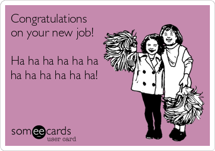 Congratulations
on your new job!

Ha ha ha ha ha ha
ha ha ha ha ha ha!