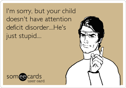 I'm sorry, but your child
doesn't have attention
deficit disorder....He's
just stupid....