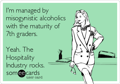 I'm managed by
misogynistic alcoholics
with the maturity of
7th graders. 

Yeah. The
Hospitality
Industry rocks.