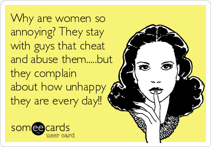 Why are women so
annoying? They stay
with guys that cheat
and abuse them.....but
they complain
about how unhappy
they are every day!!