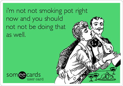 i'm not not smoking pot right
now and you should
not not be doing that
as well.