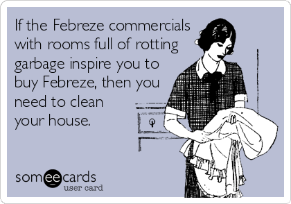 If the Febreze commercials
with rooms full of rotting
garbage inspire you to
buy Febreze, then you
need to clean
your house.