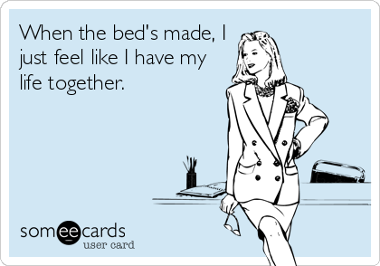 When the bed's made, I
just feel like I have my
life together.