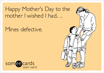 Happy Mother's Day to the
mother I wished I had.. ..

Mines defective.
