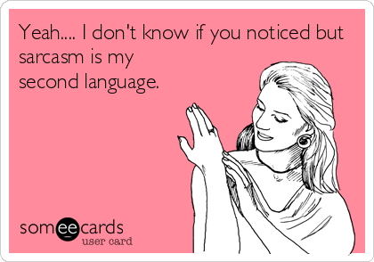Yeah.... I don't know if you noticed but
sarcasm is my
second language.