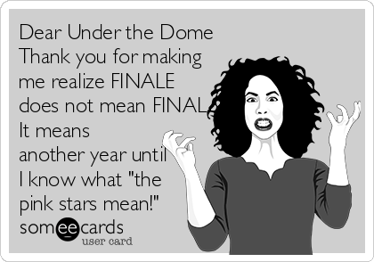 Dear Under the Dome
Thank you for making
me realize FINALE
does not mean FINAL.
It means
another year until
I know what "the
pink stars mean!"