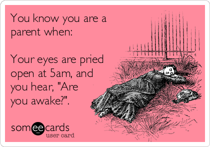 You know you are a 
parent when:

Your eyes are pried
open at 5am, and
you hear, "Are
you awake?".