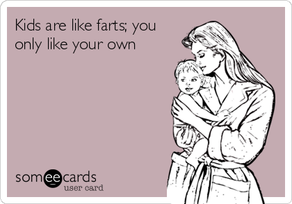 Kids are like farts; you
only like your own