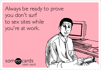 Always be ready to prove
you don't surf 
to sex sites while
you're at work.