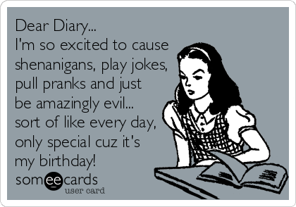 Dear Diary... 
I'm so excited to cause 
shenanigans, play jokes,
pull pranks and just
be amazingly evil...
sort of like every day,
only