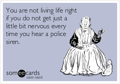 You are not living life right
if you do not get just a
little bit nervous every
time you hear a police
siren.