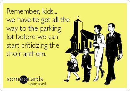 Remember, kids...
we have to get all the
way to the parking
lot before we can
start criticizing the
choir anthem.