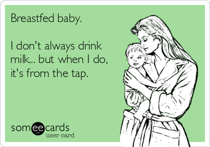 Breastfed baby.

I don't always drink
milk... but when I do,
it's from the tap.