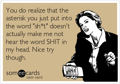 You do realize that the
asterisk you just put into
the word "sh*t" doesn't
actually make me not
hear the word SHIT in
my head. Nice try
though.