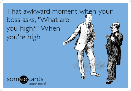 That awkward moment when your
boss asks, "What are
you high?!" When
you're high