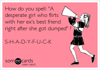 How do you spell: "A
desperate girl who flirts
with her ex's best friend
right after she got dumped" ?

S-H-A-D-Y-F-U-C-K