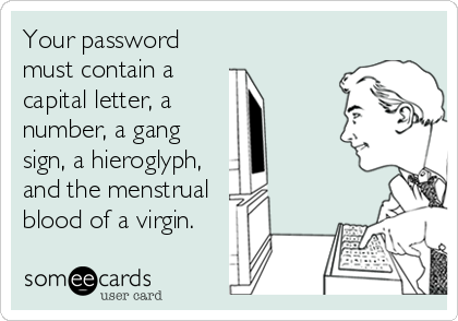 Your password
must contain a
capital letter, a
number, a gang
sign, a hieroglyph,
and the menstrual
blood of a virgin.