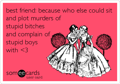 best friend: because who else could sit
and plot murders of
stupid bitches
and complain of
stupid boys
with <3